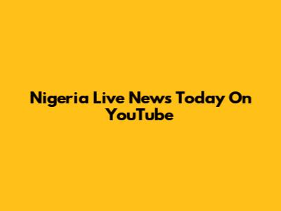 Nigeria Live News Today On YouTube