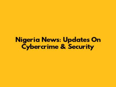 Nigeria News: Updates On Cybercrime & Security