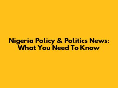 Nigeria Policy & Politics News: What You Need To Know