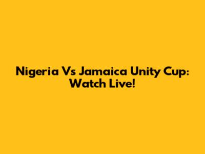 Nigeria Vs Jamaica Unity Cup: Watch Live!