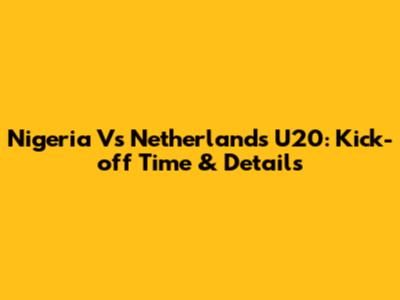 Nigeria Vs Netherlands U20: Kick-off Time & Details