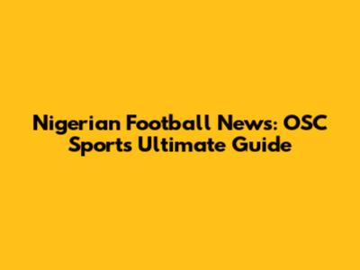 Nigerian Football News: OSC Sports' Ultimate Guide