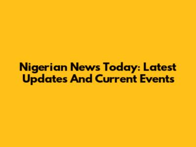 Nigerian News Today: Latest Updates And Current Events