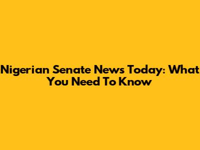 Nigerian Senate News Today: What You Need To Know