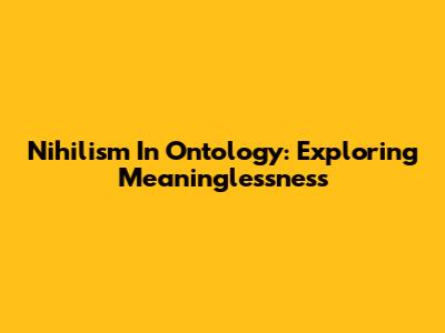 Nihilism In Ontology: Exploring Meaninglessness