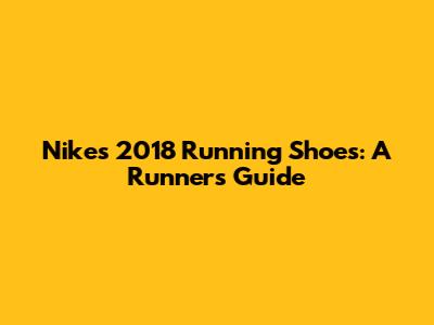 Nike's 2018 Running Shoes: A Runner's Guide