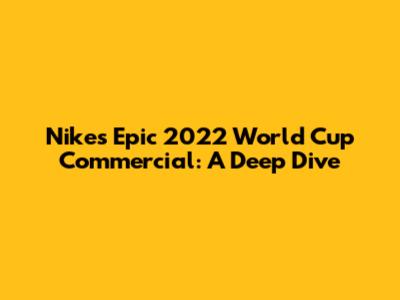 Nike's Epic 2022 World Cup Commercial: A Deep Dive