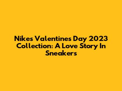 Nike's Valentine's Day 2023 Collection: A Love Story In Sneakers
