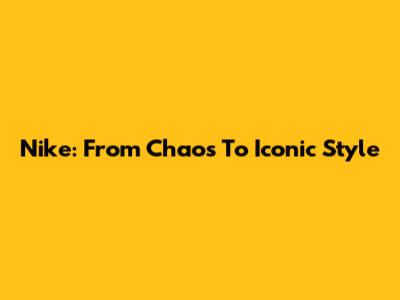 Nike: From Chaos To Iconic Style
