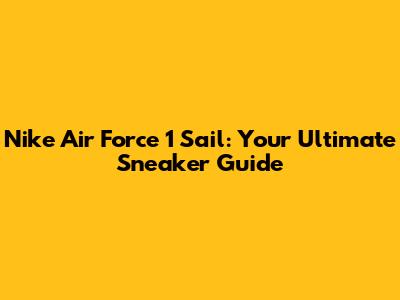 Nike Air Force 1 Sail: Your Ultimate Sneaker Guide