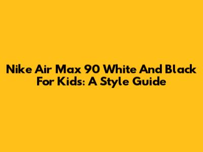 Nike Air Max 90 White And Black For Kids: A Style Guide