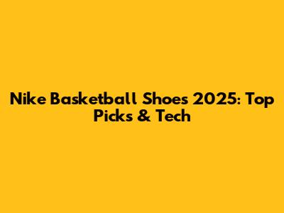 Nike Basketball Shoes 2025: Top Picks & Tech