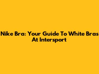 Nike Bra: Your Guide To White Bras At Intersport