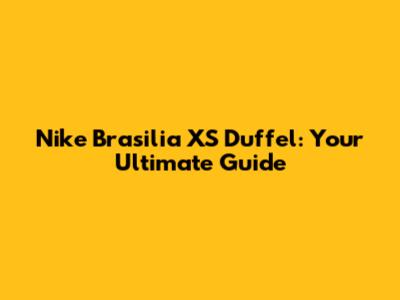 Nike Brasilia XS Duffel: Your Ultimate Guide