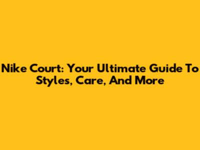 Nike Court: Your Ultimate Guide To Styles, Care, And More