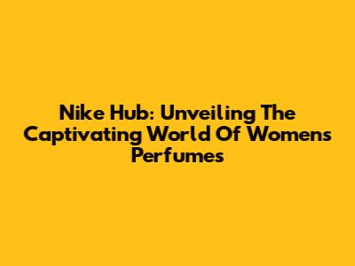 Nike Hub: Unveiling The Captivating World Of Women's Perfumes