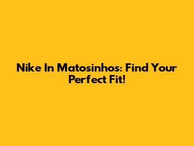 Nike In Matosinhos: Find Your Perfect Fit!
