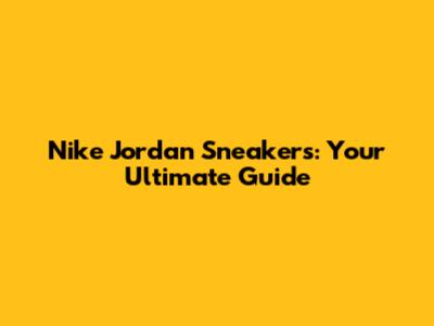 Nike Jordan Sneakers: Your Ultimate Guide