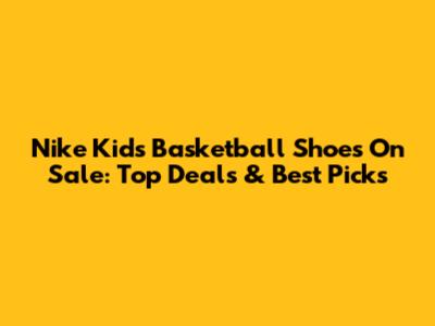 Nike Kids' Basketball Shoes On Sale: Top Deals & Best Picks