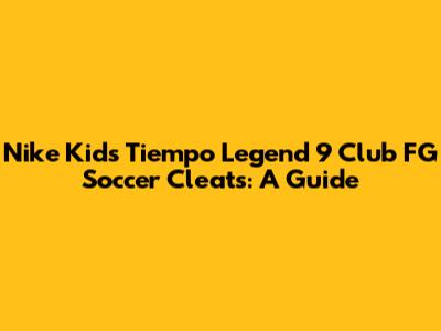 Nike Kids Tiempo Legend 9 Club FG Soccer Cleats: A Guide