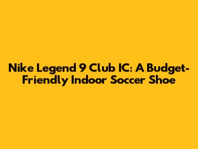 Nike Legend 9 Club IC: A Budget-Friendly Indoor Soccer Shoe