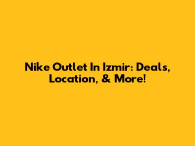Nike Outlet In Izmir: Deals, Location, & More!