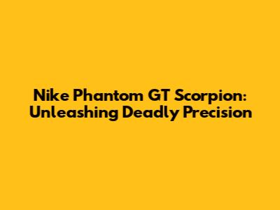 Nike Phantom GT Scorpion: Unleashing Deadly Precision
