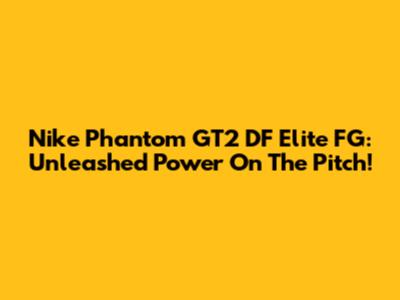 Nike Phantom GT2 DF Elite FG: Unleashed Power On The Pitch!