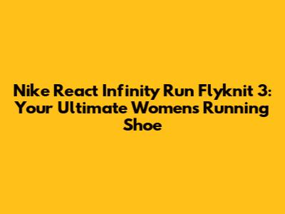 Nike React Infinity Run Flyknit 3: Your Ultimate Women's Running Shoe