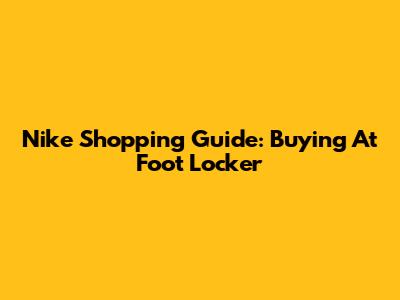 Nike Shopping Guide: Buying At Foot Locker