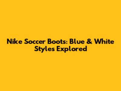 Nike Soccer Boots: Blue & White Styles Explored