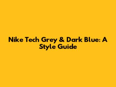 Nike Tech Grey & Dark Blue: A Style Guide
