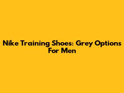 Nike Training Shoes: Grey Options For Men