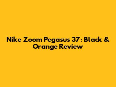 Nike Zoom Pegasus 37: Black & Orange Review