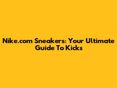 Nike.com Sneakers: Your Ultimate Guide To Kicks