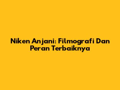 Niken Anjani: Filmografi Dan Peran Terbaiknya