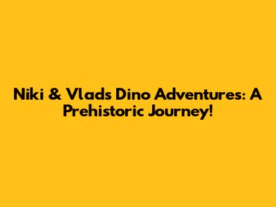 Niki & Vlad's Dino Adventures: A Prehistoric Journey!