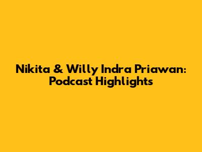 Nikita & Willy Indra Priawan: Podcast Highlights