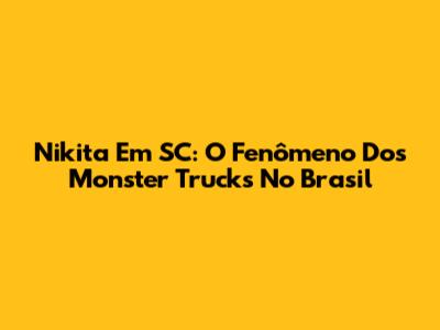 Nikita Em SC: O Fenômeno Dos Monster Trucks No Brasil
