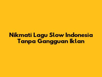 Nikmati Lagu Slow Indonesia Tanpa Gangguan Iklan