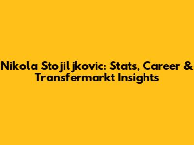 Nikola Stojiljkovic: Stats, Career & Transfermarkt Insights