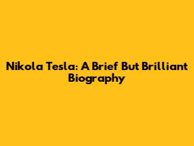 Nikola Tesla: A Brief But Brilliant Biography