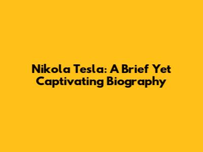 Nikola Tesla: A Brief Yet Captivating Biography