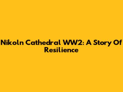 Nikoln Cathedral WW2: A Story Of Resilience
