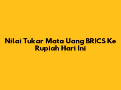 Nilai Tukar Mata Uang BRICS Ke Rupiah Hari Ini