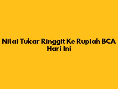 Nilai Tukar Ringgit Ke Rupiah BCA Hari Ini