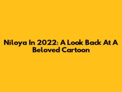 Niloya In 2022: A Look Back At A Beloved Cartoon