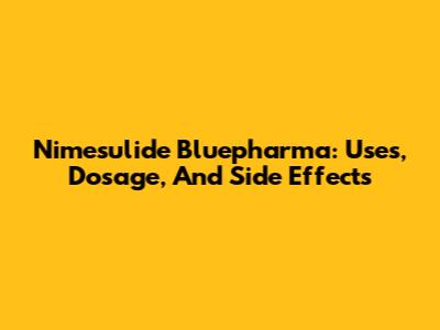 Nimesulide Bluepharma: Uses, Dosage, And Side Effects