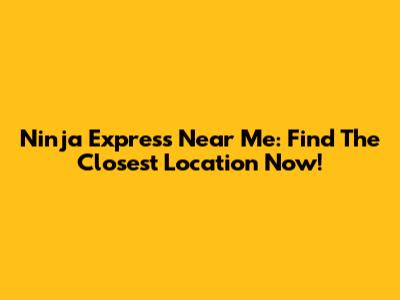 Ninja Express Near Me: Find The Closest Location Now!