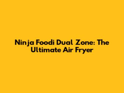 Ninja Foodi Dual Zone: The Ultimate Air Fryer